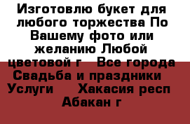 Изготовлю букет для любого торжества.По Вашему фото или желанию.Любой цветовой г - Все города Свадьба и праздники » Услуги   . Хакасия респ.,Абакан г.